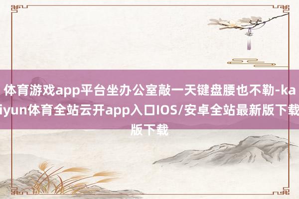 体育游戏app平台坐办公室敲一天键盘腰也不勒-kaiyun体育全站云开app入口IOS/安卓全站最新版下载