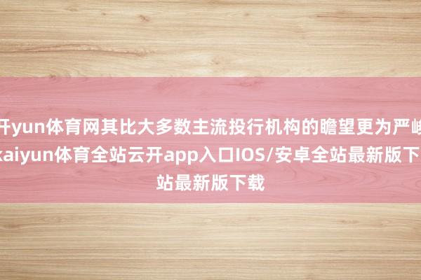 开yun体育网其比大多数主流投行机构的瞻望更为严峻-kaiyun体育全站云开app入口IOS/安卓全站最新版下载