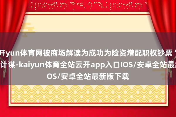 开yun体育网被商场解读为成功为险资增配职权钞票“松捆”的计谋-kaiyun体育全站云开app入口IOS/安卓全站最新版下载