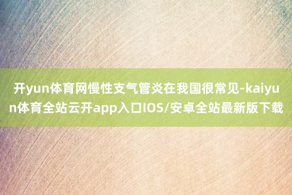 开yun体育网慢性支气管炎在我国很常见-kaiyun体育全站云开app入口IOS/安卓全站最新版下载