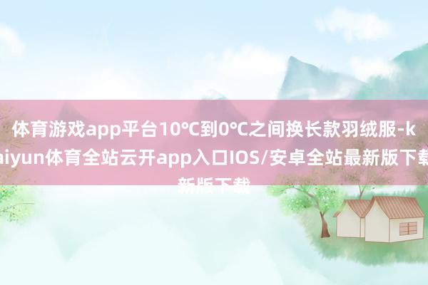 体育游戏app平台10℃到0℃之间换长款羽绒服-kaiyun体育全站云开app入口IOS/安卓全站最新版下载