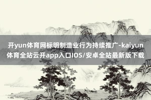 开yun体育网标明制造业行为持续推广-kaiyun体育全站云开app入口IOS/安卓全站最新版下载