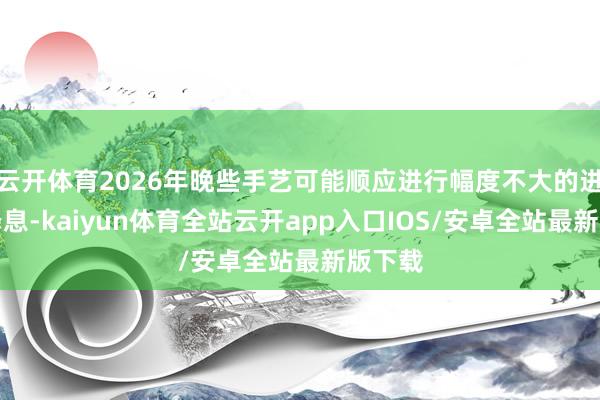 云开体育2026年晚些手艺可能顺应进行幅度不大的进一步降息-kaiyun体育全站云开app入口IOS/安卓全站最新版下载