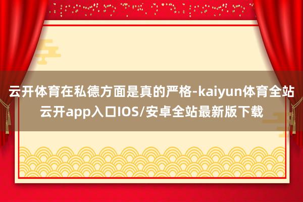云开体育在私德方面是真的严格-kaiyun体育全站云开app入口IOS/安卓全站最新版下载