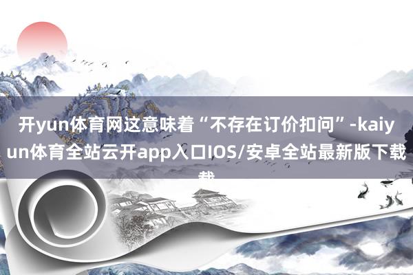 开yun体育网这意味着“不存在订价扣问”-kaiyun体育全站云开app入口IOS/安卓全站最新版下载