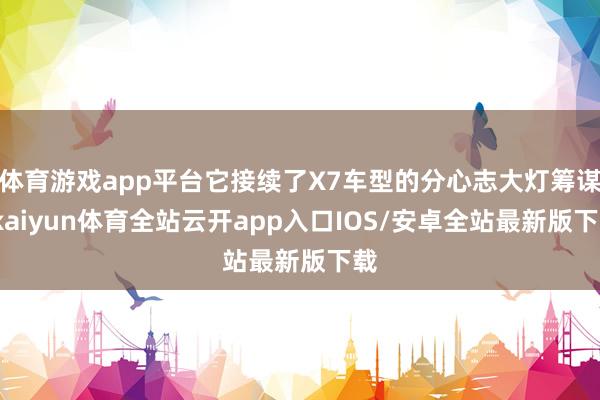 体育游戏app平台它接续了X7车型的分心志大灯筹谋-kaiyun体育全站云开app入口IOS/安卓全站最新版下载