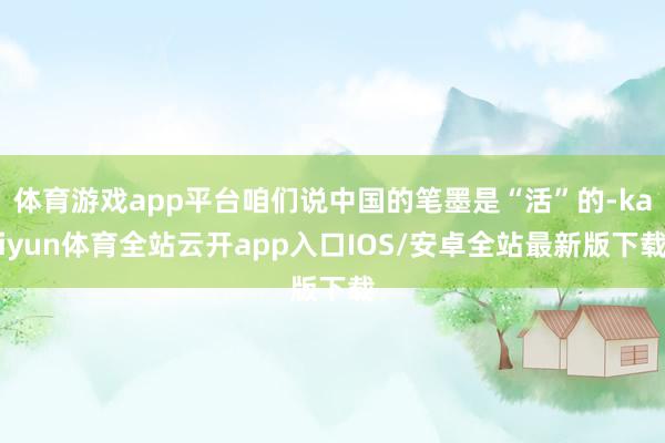 体育游戏app平台咱们说中国的笔墨是“活”的-kaiyun体育全站云开app入口IOS/安卓全站最新版下载