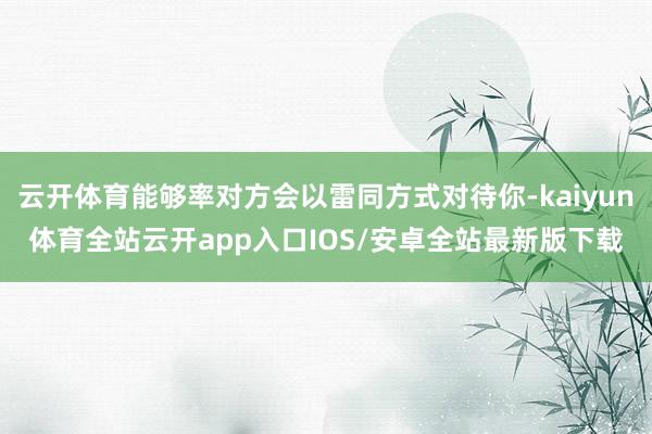 云开体育能够率对方会以雷同方式对待你-kaiyun体育全站云开app入口IOS/安卓全站最新版下载