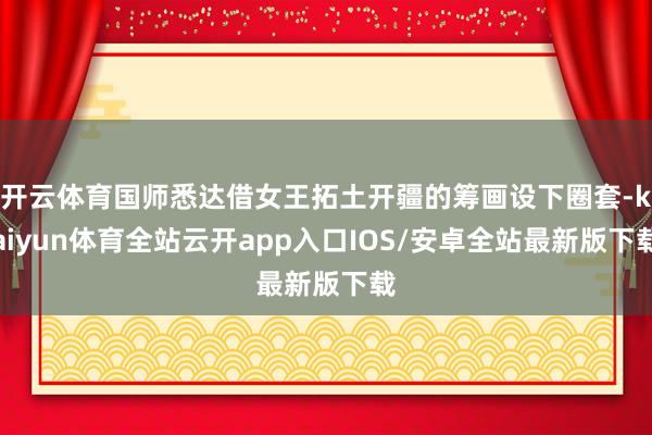 开云体育国师悉达借女王拓土开疆的筹画设下圈套-kaiyun体育全站云开app入口IOS/安卓全站最新版下载
