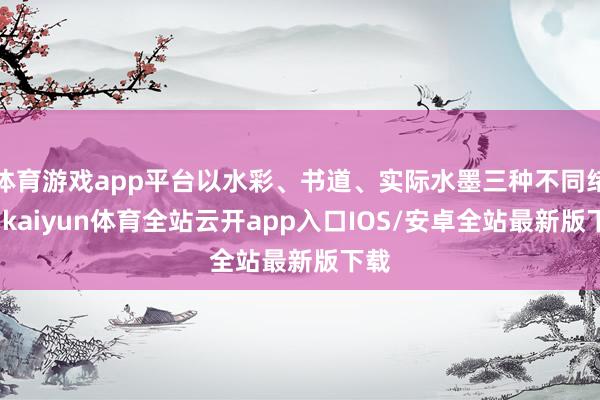 体育游戏app平台以水彩、书道、实际水墨三种不同绪言-kaiyun体育全站云开app入口IOS/安卓全站最新版下载