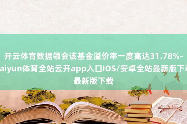 开云体育数据领会该基金溢价率一度高达31.78%-kaiyun体育全站云开app入口IOS/安卓全站最新版下载