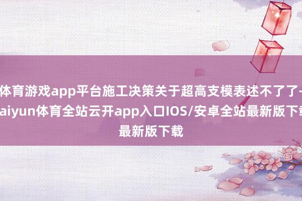 体育游戏app平台施工决策关于超高支模表述不了了-kaiyun体育全站云开app入口IOS/安卓全站最新版下载
