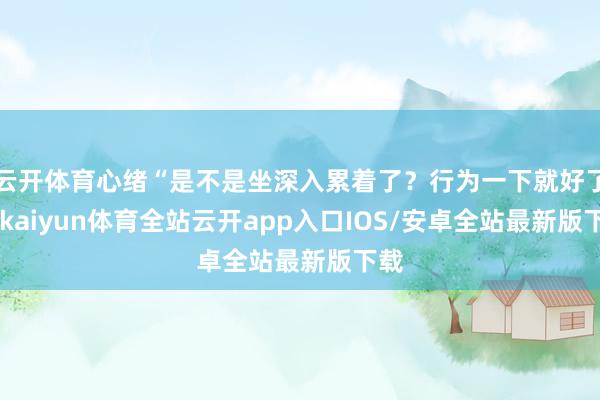 云开体育心绪“是不是坐深入累着了？行为一下就好了”-kaiyun体育全站云开app入口IOS/安卓全站最新版下载